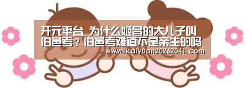 开元平台_为什么姬昌的大儿子叫伯邑考?伯邑考难道不是亲生的吗?(图2) 开元电竞