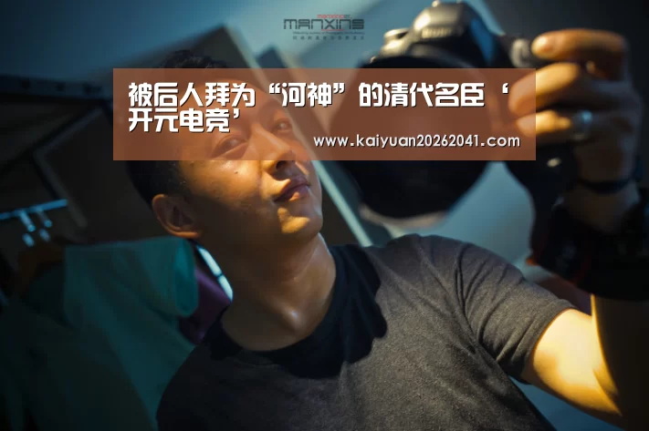 被后人拜为“河神”的清代名臣‘开元电竞’(图1) 开元竞猜